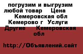 погрузим и выгрузим любой товар. › Цена ­ 250 - Кемеровская обл., Кемерово г. Услуги » Другие   . Кемеровская обл.